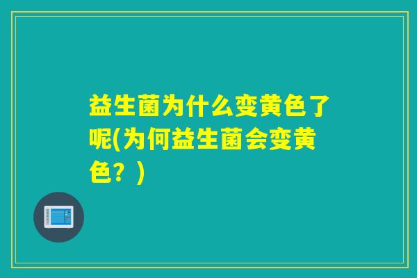 益生菌为什么变黄色了呢(为何益生菌会变黄色?) 益生菌为什么变黄色了呢(为何益生菌会变黄色?)