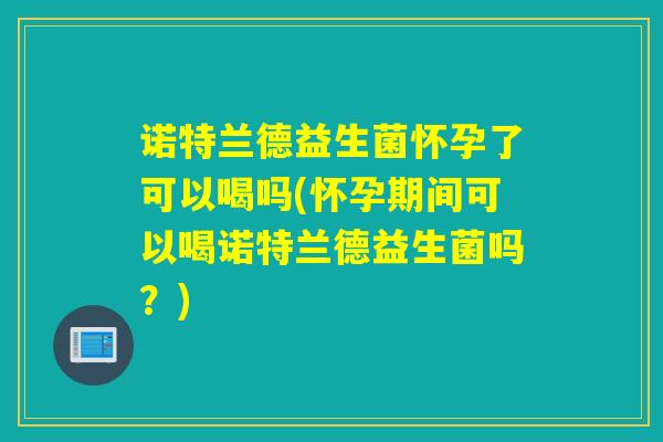 诺特兰德益生菌怀孕了可以喝吗(怀孕期间可以喝诺特兰德益生菌吗?) 诺特兰德益生菌怀孕了可以喝吗(怀孕期间可以喝诺特兰德益生菌吗?)