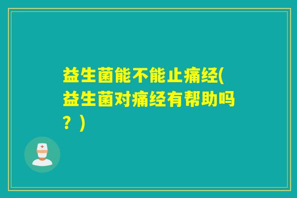 益生菌能不能经(益生菌对痛经有帮助吗？)