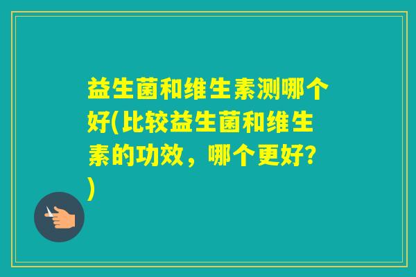 益生菌和维生素测哪个好(比较益生菌和维生素的功效,哪个更好?) 益生菌和维生素测哪个好(比较益生菌和维生素的功效,哪个更好?)