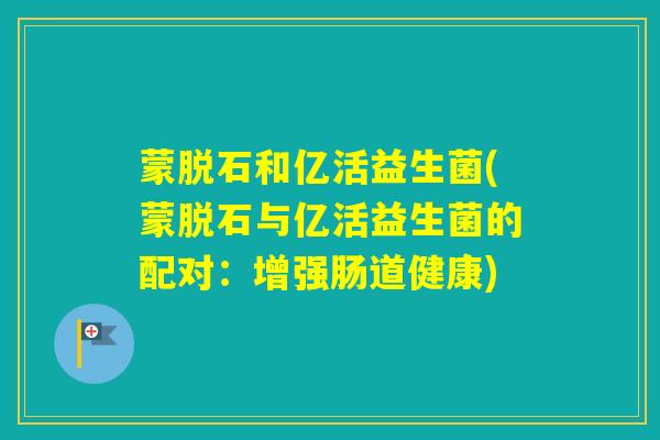 蒙脱石和亿活益生菌(蒙脱石与亿活益生菌的配对：增强肠道健康)