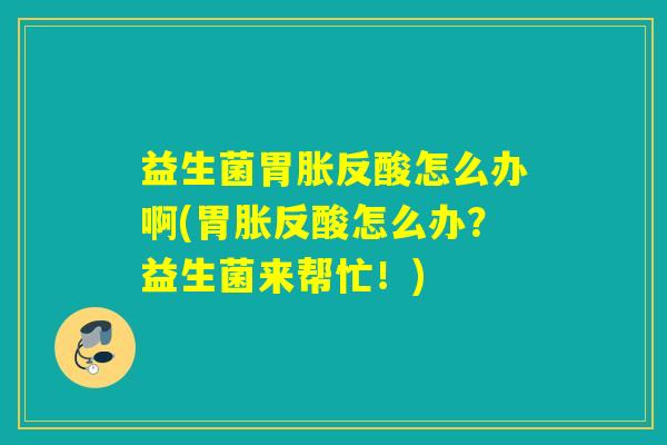益生菌胃胀反酸怎么办啊(胃胀反酸怎么办?益生菌来帮忙!) 益生菌胃胀反酸怎么办啊(胃胀反酸怎么办?益生菌来帮忙!)