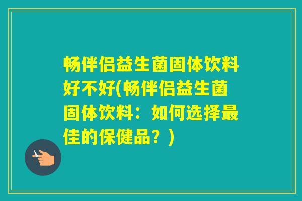 畅伴侣益生菌固体饮料好不好(畅伴侣益生菌固体饮料:如何选择佳的保健品?) 畅伴侣益生菌固体饮料好不好(畅伴侣益生菌固体饮料:如何选择佳的保健品?)