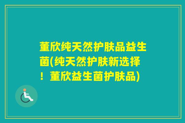 董欣纯天然护肤品益生菌(纯天然护肤新选择！董欣益生菌护肤品)