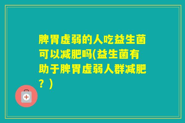 脾胃虚弱的人吃益生菌可以吗(益生菌有助于脾胃虚弱人群？)