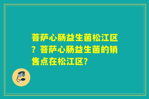 菩萨心肠益生菌松江区？菩萨心肠益生菌的销售点在松江区？