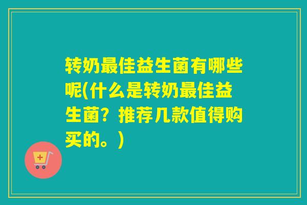 转奶佳益生菌有哪些呢(什么是转奶佳益生菌?推荐几款值得购买的。) 转奶佳益生菌有哪些呢(什么是转奶佳益生菌?推荐几款值得购买的。)