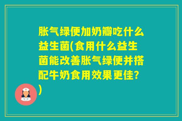 绿便加奶瓣吃什么益生菌(食用什么益生菌能改善绿便并搭配牛奶食用效果更佳?) 绿便加奶瓣吃什么益生菌(食用什么益生菌能改善绿便并搭配牛奶食用效果更佳?)
