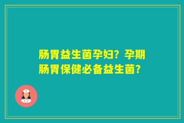 肠胃益生菌孕妇？孕期肠胃保健必备益生菌？