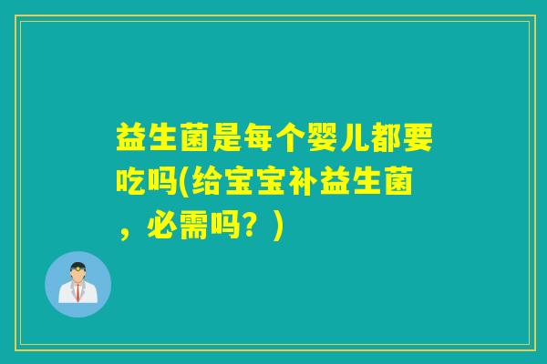 益生菌是每个婴儿都要吃吗(给宝宝补益生菌，必需吗？)