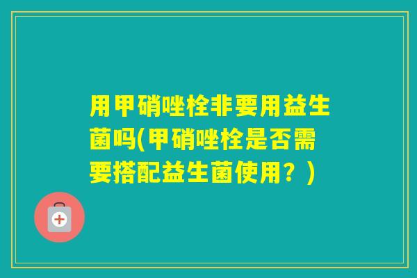 用甲硝唑栓非要用益生菌吗(甲硝唑栓是否需要搭配益生菌使用?) 用甲硝唑栓非要用益生菌吗(甲硝唑栓是否需要搭配益生菌使用?)