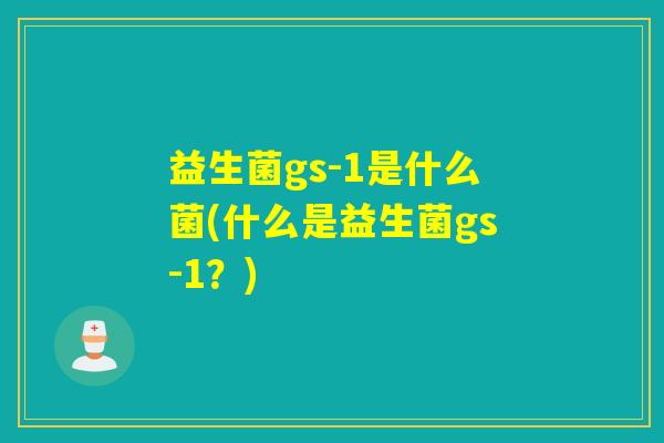 益生菌gs-1是什么菌(什么是益生菌gs-1？)