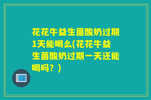 花花牛益生菌酸奶过期1天能喝么(花花牛益生菌酸奶过期一天还能喝吗?) 花花牛益生菌酸奶过期1天能喝么(花花牛益生菌酸奶过期一天还能喝吗?)