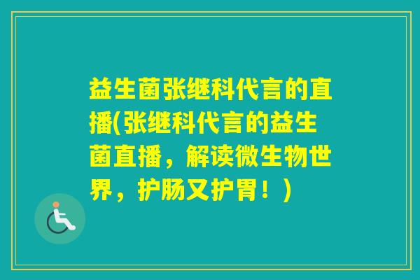 益生菌张继科代言的直播(张继科代言的益生菌直播，解读微生物世界，护肠又护胃！)