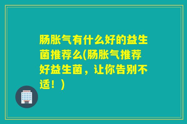 肠有什么好的益生菌推荐么(肠推荐好益生菌，让你告别不适！)