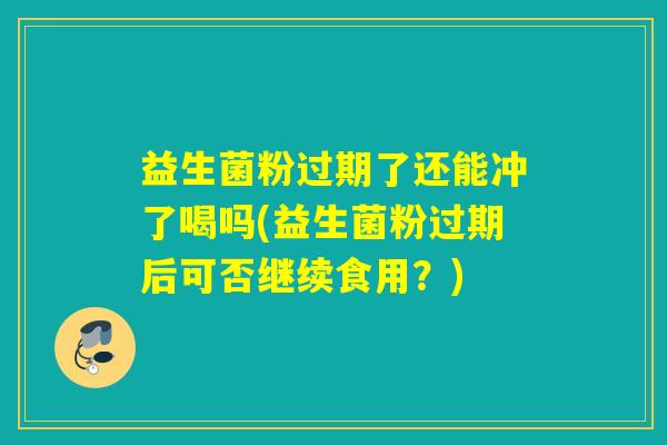 益生菌粉过期了还能冲了喝吗(益生菌粉过期后可否继续食用？)
