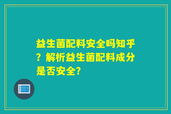 益生菌配料安全吗知乎？解析益生菌配料成分是否安全？