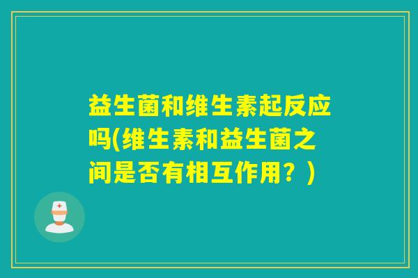 益生菌和维生素起反应吗(维生素和益生菌之间是否有相互作用？)
