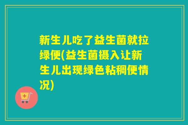 新生儿吃了益生菌就拉绿便(益生菌摄入让新生儿出现绿色粘稠便情况)