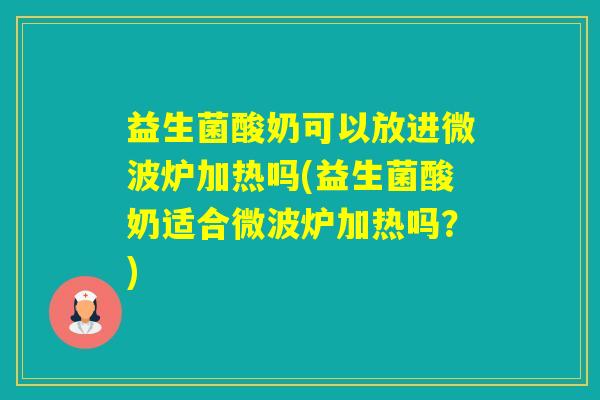 益生菌酸奶可以放进微波炉加热吗(益生菌酸奶适合微波炉加热吗？)