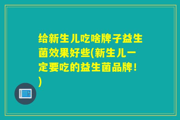 给新生儿吃啥牌子益生菌效果好些(新生儿一定要吃的益生菌品牌！)