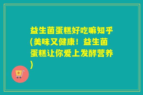 益生菌蛋糕好吃嘛知乎(美味又健康！益生菌蛋糕让你爱上发酵营养)