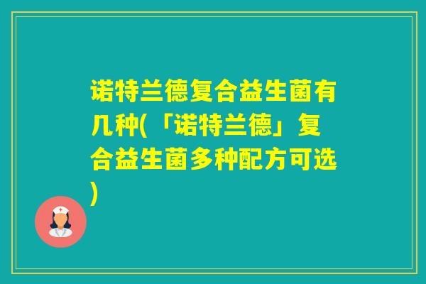 诺特兰德复合益生菌有几种(「诺特兰德」复合益生菌多种配方可选) 诺特兰德复合益生菌有几种(「诺特兰德」复合益生菌多种配方可选)