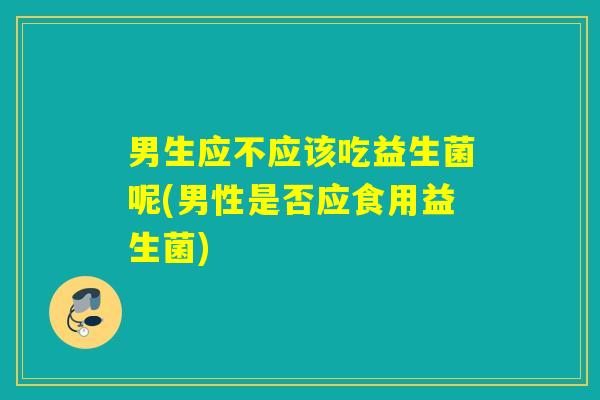 男生应不应该吃益生菌呢(男性是否应食用益生菌)