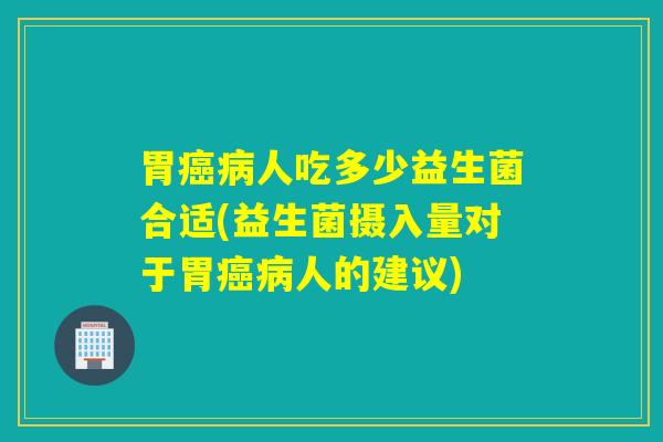 胃人吃多少益生菌合适(益生菌摄入量对于胃人的建议)