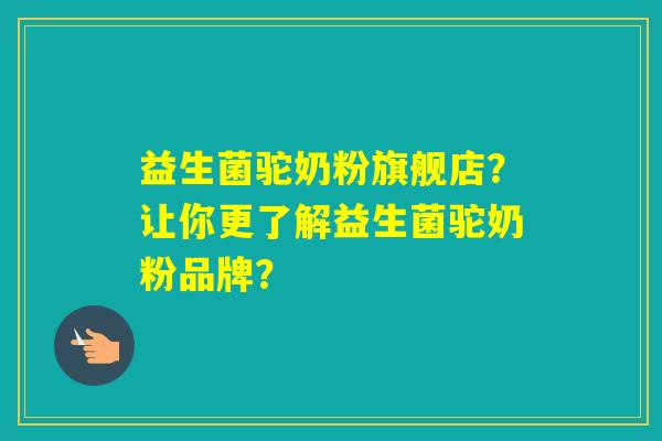 益生菌驼奶粉旗舰店？让你更了解益生菌驼奶粉品牌？
