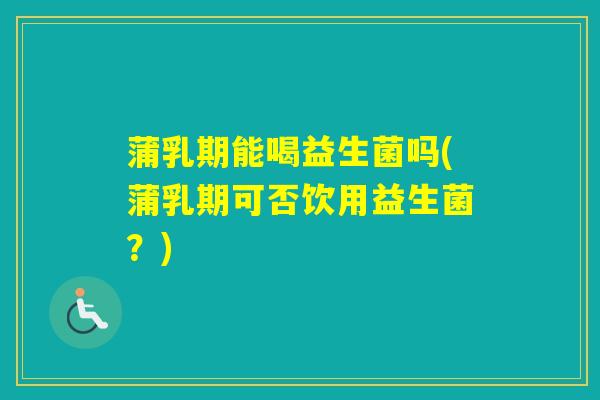 蒲乳期能喝益生菌吗(蒲乳期可否饮用益生菌？)
