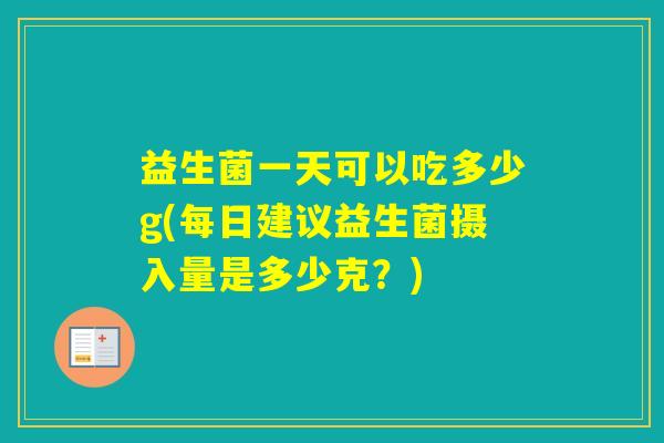 益生菌一天可以吃多少g(每日建议益生菌摄入量是多少克？)