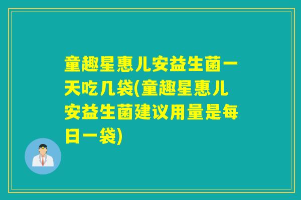 童趣星惠儿安益生菌一天吃几袋(童趣星惠儿安益生菌建议用量是每日一袋)