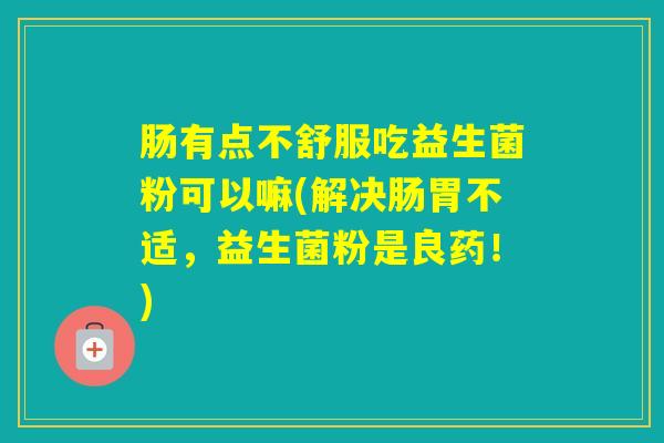 肠有点不舒服吃益生菌粉可以嘛(解决肠胃不适，益生菌粉是良药！)
