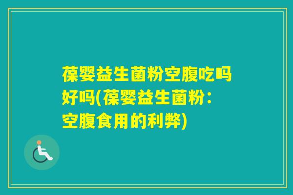 葆婴益生菌粉空腹吃吗好吗(葆婴益生菌粉：空腹食用的利弊)
