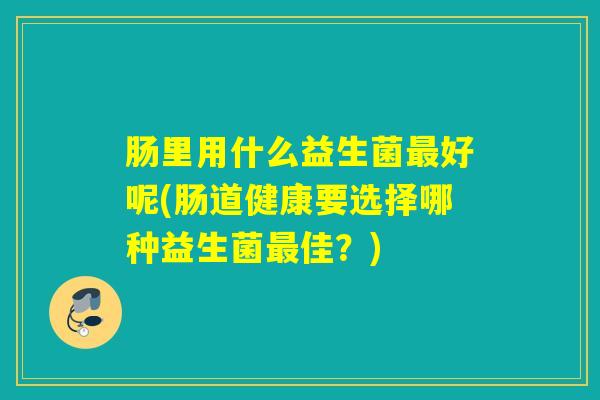 肠里用什么益生菌好呢(肠道健康要选择哪种益生菌佳？)