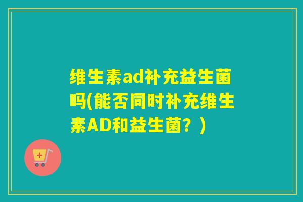 维生素ad补充益生菌吗(能否同时补充维生素AD和益生菌？)