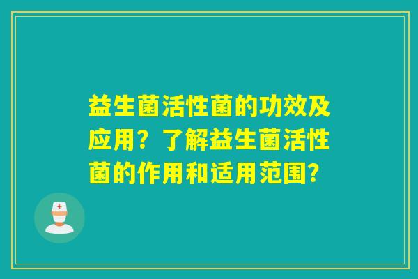 益生菌活性菌的功效及应用？了解益生菌活性菌的作用和适用范围？