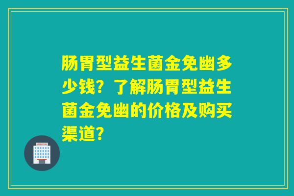 肠胃型益生菌金免幽多少钱？了解肠胃型益生菌金免幽的价格及购买渠道？