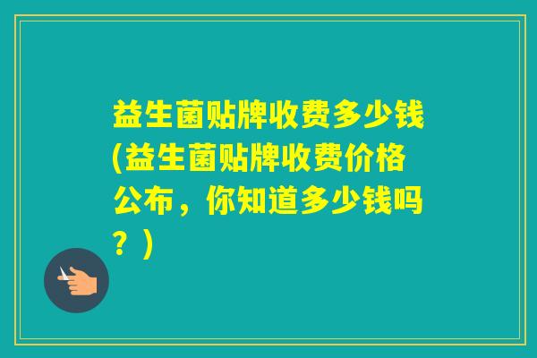 益生菌贴牌收费多少钱(益生菌贴牌收费价格公布，你知道多少钱吗？)