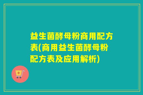 益生菌酵母粉商用配方表(商用益生菌酵母粉配方表及应用解析)