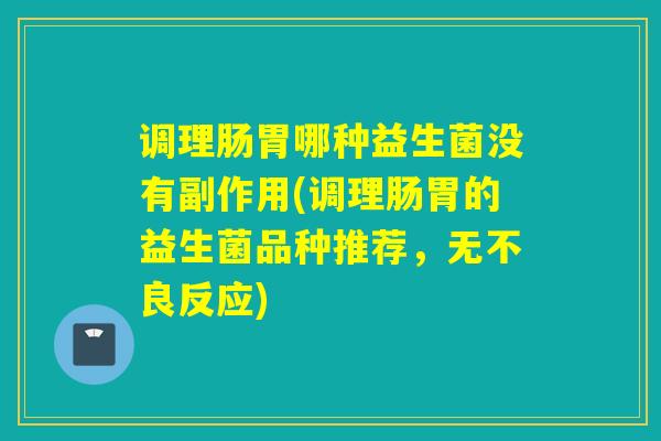 调理肠胃哪种益生菌没有副作用(调理肠胃的益生菌品种推荐，无不良反应)
