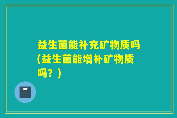 益生菌能补充矿物质吗(益生菌能增补矿物质吗？)