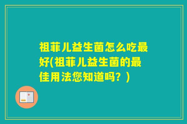 祖菲儿益生菌怎么吃好(祖菲儿益生菌的佳用法您知道吗？)