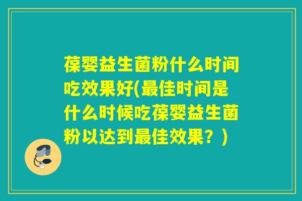 葆婴益生菌粉什么时间吃效果好(佳时间是什么时候吃葆婴益生菌粉以达到佳效果？)