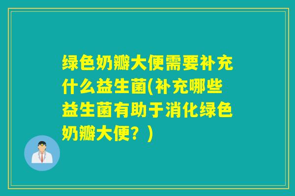 绿色奶瓣大便需要补充什么益生菌(补充哪些益生菌有助于消化绿色奶瓣大便？)