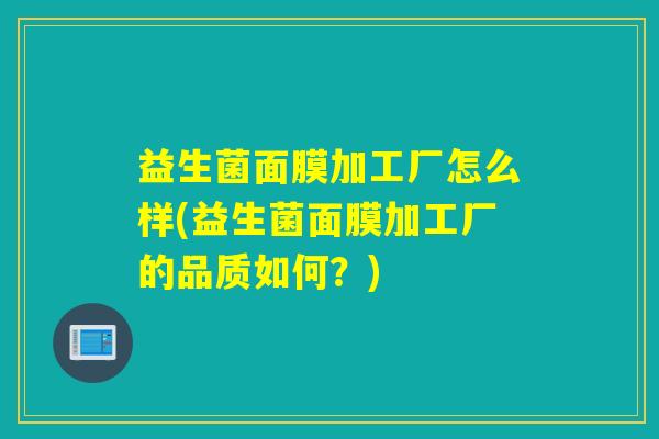 益生菌面膜加工厂怎么样(益生菌面膜加工厂的品质如何？)