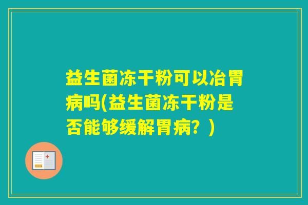 益生菌冻干粉可以冶胃吗(益生菌冻干粉是否能够缓解胃？)