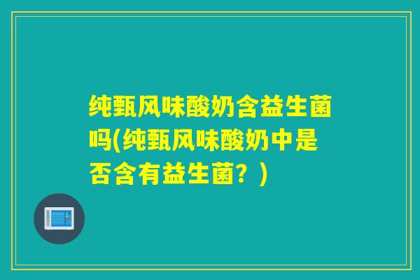 纯甄风味酸奶含益生菌吗(纯甄风味酸奶中是否含有益生菌？)