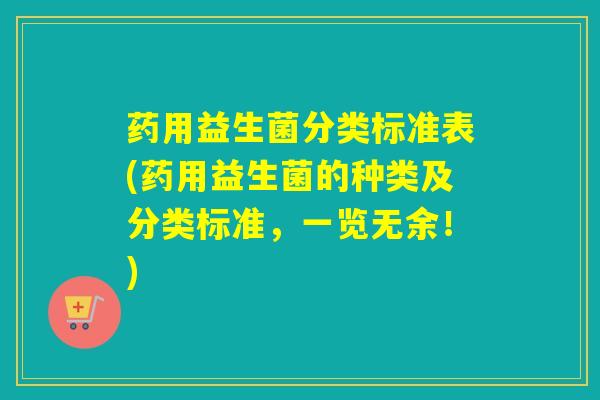 药用益生菌分类标准表(药用益生菌的种类及分类标准，一览无余！)